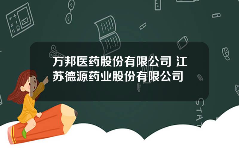 万邦医药股份有限公司 江苏德源药业股份有限公司